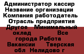 Администратор-кассир › Название организации ­ Компания-работодатель › Отрасль предприятия ­ Другое › Минимальный оклад ­ 15 000 - Все города Работа » Вакансии   . Тверская обл.,Нелидово г.